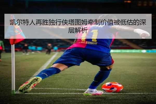 凯尔特人再胜独行侠塔图姆牵制价值被低估的深层解析